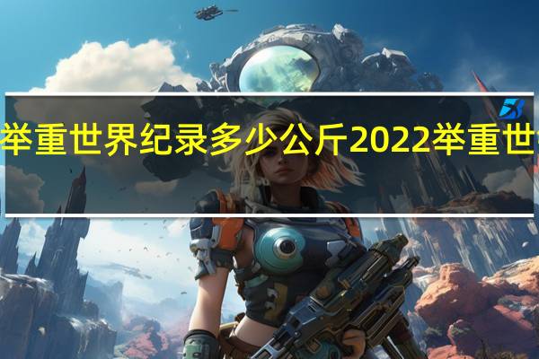 2022举重世界纪录多少公斤 2022举重世锦赛奖牌榜