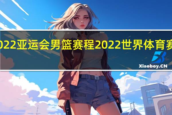 2022亚运会男篮赛程 2022世界体育赛事日历