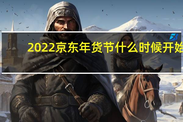 2022京东年货节什么时候开始-京东年货节开始时间和介绍时间介绍