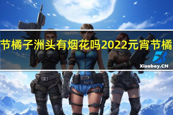 2022元宵节橘子洲头有烟花吗 2022元宵节橘子洲头放烟花吗