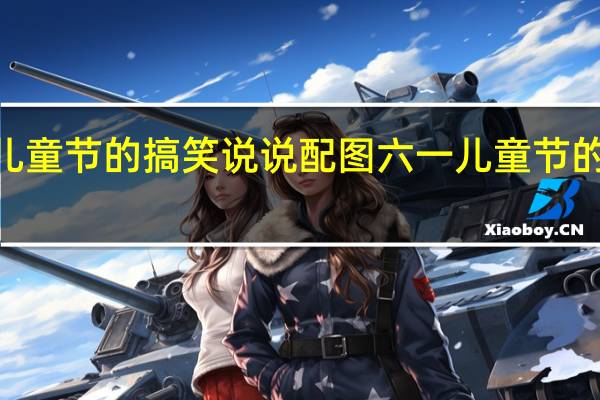 2022六一儿童节的搞笑说说配图 六一儿童节的说说带图片精选