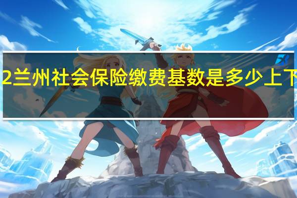 2022兰州社会保险缴费基数是多少　上下限多少钱