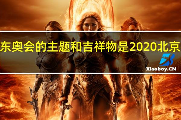 2022兴东奥会的主题和吉祥物是 2020北京冬奥会吉祥物