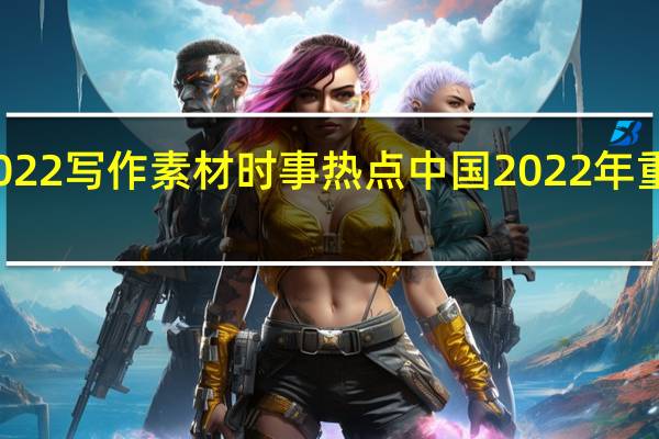 2022写作素材时事热点 中国2022年重大新闻