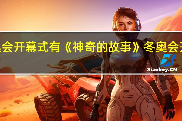 2022冬奥会开幕式有《神奇的故事》 冬奥会开幕式全程回放