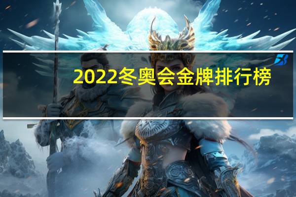 2022冬奥会金牌排行榜（关于2022冬奥会金牌排行榜的介绍）