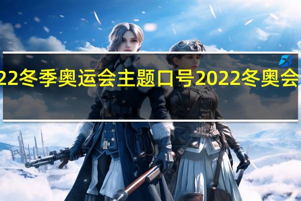 2022冬季奥运会主题口号 2022冬奥会口号标语