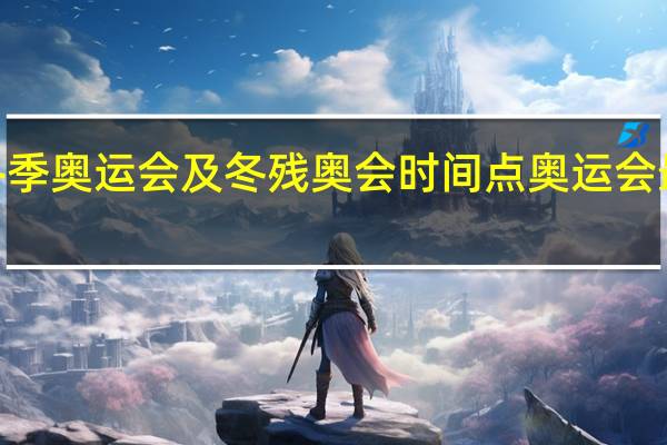 2022冬季奥运会及冬残奥会时间点 奥运会最近一次时间