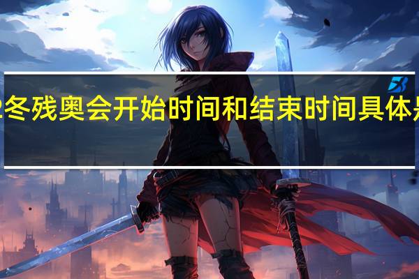 2022冬残奥会开始时间和结束时间具体是什么时候　