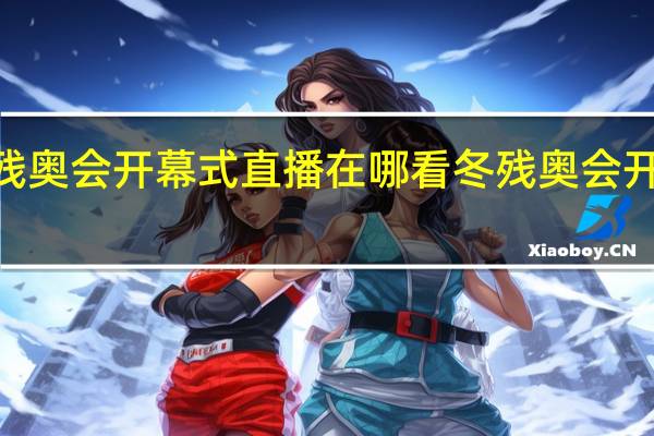2022冬残奥会开幕式直播在哪看 冬残奥会开幕式直播地址