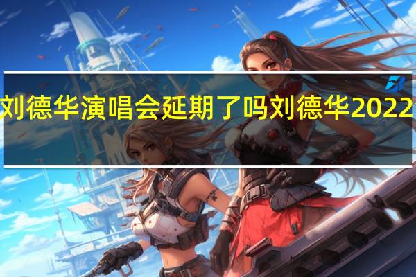 2022刘德华演唱会延期了吗 刘德华2022演唱会重播