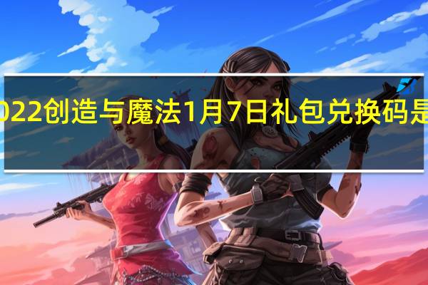 2022创造与魔法1月7日礼包兑换码是什么呢-2022创造与魔法1月7日礼包兑换码分享