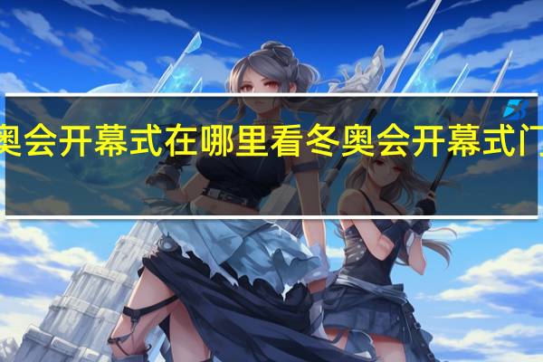 2022北京冬奥会开幕式在哪里看 冬奥会开幕式门票什么时候开始卖