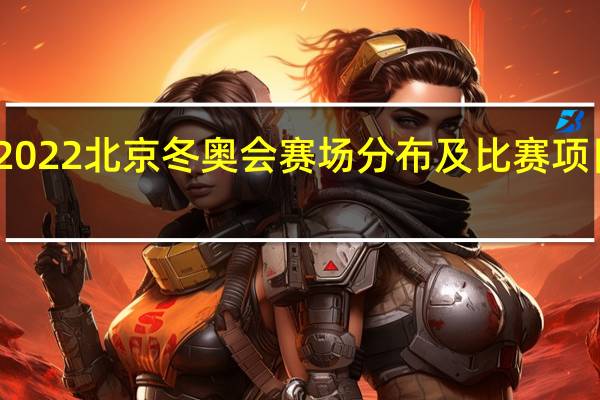 2022北京冬奥会赛场分布及比赛项目一览　
