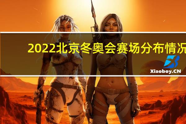 2022北京冬奥会赛场分布情况：比赛场馆有哪些　