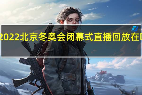 2022北京冬奥会闭幕式直播回放在哪里看　