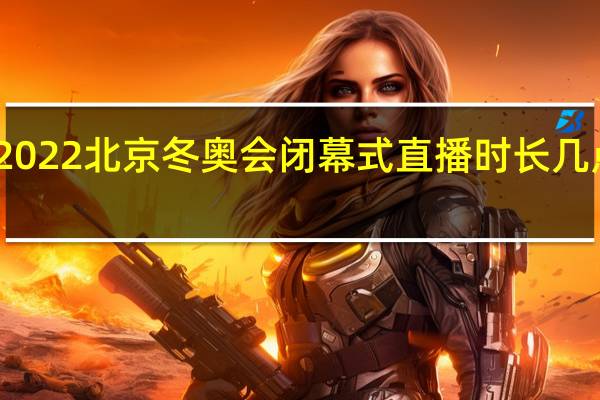 2022北京冬奥会闭幕式直播时长几点结束　
