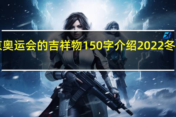 2022北京奥运会的吉祥物150字介绍 2022冬奥会介绍100字