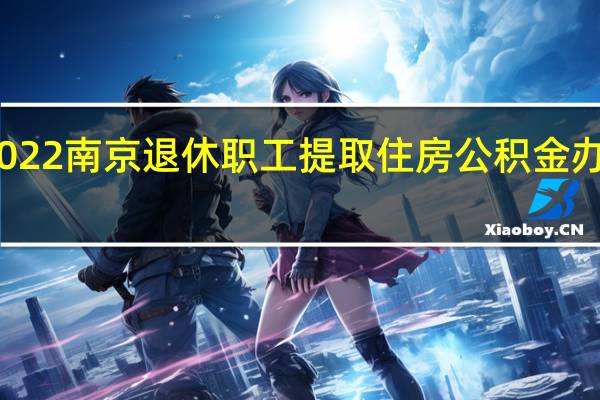2022南京退休职工提取住房公积金办理流程