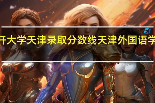 2022南开大学天津录取分数线 天津外国语学院录取分数线