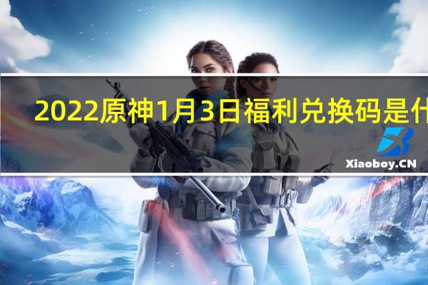 2022原神1月3日福利兑换码是什么-2022原神1月3日福利兑换码分享