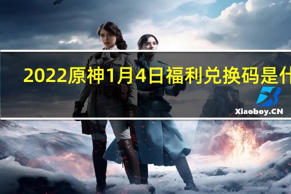 2022原神1月4日福利兑换码是什么-2022原神1月4日福利兑换码分享
