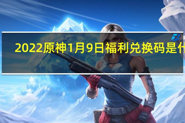 2022原神1月9日福利兑换码是什么-2022原神1月9日福利兑换码分享