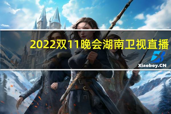 2022双11晚会湖南卫视直播（湖南卫士直播）
