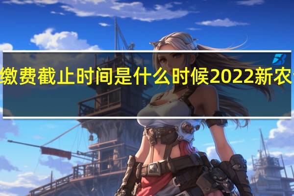 2022合作医疗缴费截止时间是什么时候　2022新农合缴费什么时候截止