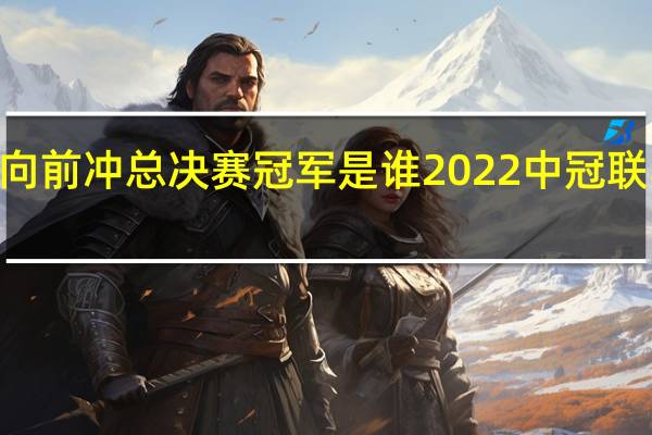 2022向前冲总决赛冠军是谁 2022中冠联赛最新战报