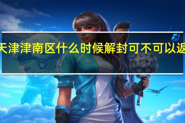 2022天津津南区什么时候解封 可不可以返乡回家过年
