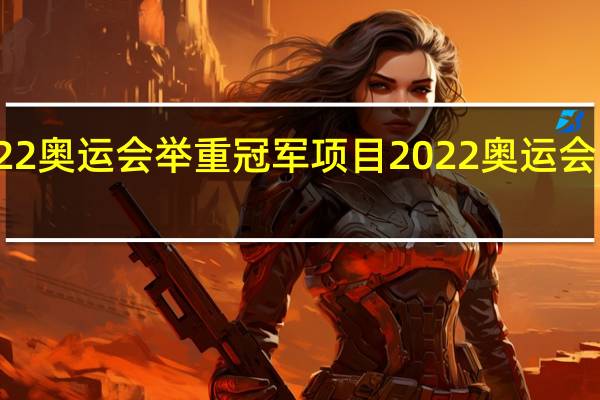 2022奥运会举重冠军项目 2022奥运会男篮冠军