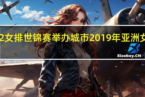 2022女排世锦赛举办城市 2019年亚洲女排锦标赛