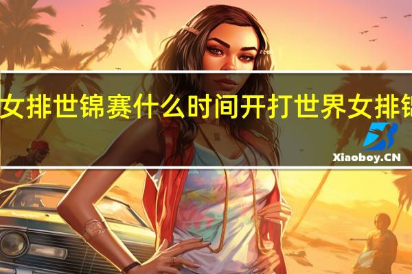 2022女排世锦赛什么时间开打 世界女排锦标赛2022