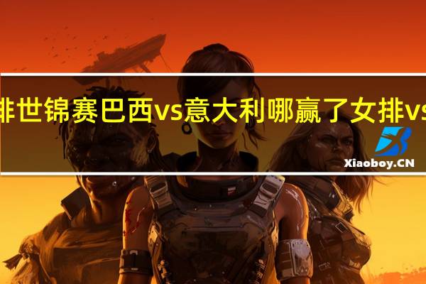 2022女排世锦赛巴西vs意大利哪赢了 女排vs意大利完整版