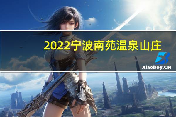 2022宁波南苑温泉山庄(营业时间+门票价格+免费政策)