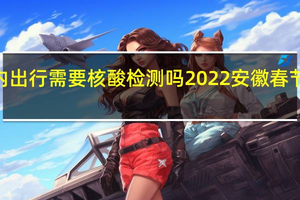 2022安徽省内出行需要核酸检测吗 2022安徽春节返乡人员最新规定
