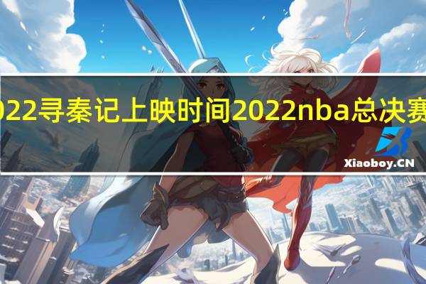 2022寻秦记上映时间 2022nba总决赛g4回放