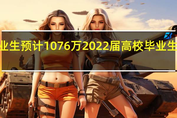 2022届高校毕业生预计1076万 2022届高校毕业生人数将达到历史之最
