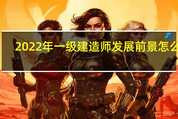 2022年一级建造师发展前景怎么样