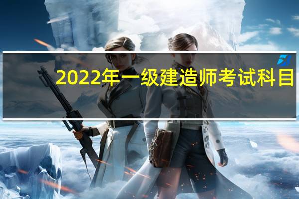 2022年一级建造师考试科目（建造师考试科目）