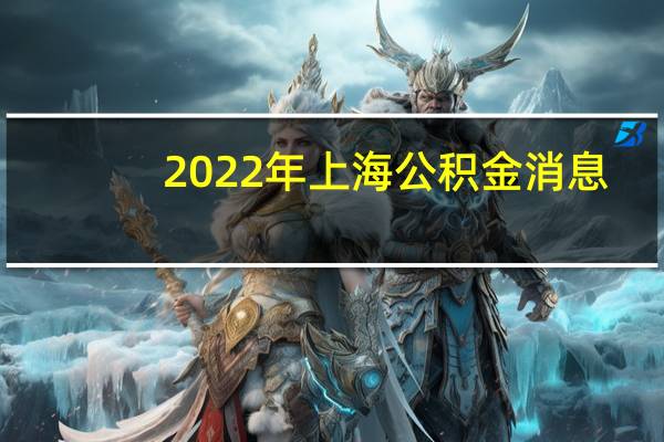 2022年上海公积金消息：个人公积金贷款额度、首付及利率一览表