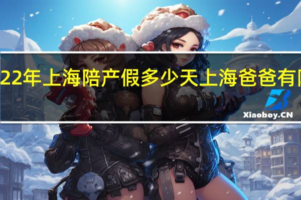 2022年上海陪产假多少天　上海爸爸有陪产假吗