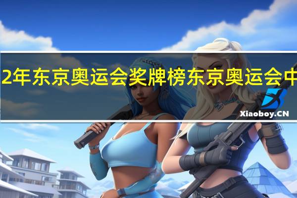 2022年东京奥运会奖牌榜 东京奥运会中国金牌榜