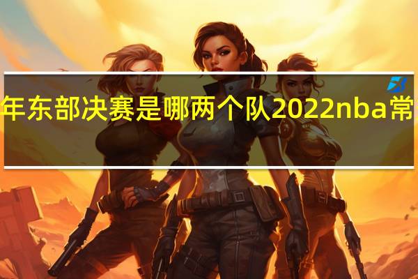 2022年东部决赛是哪两个队 2022nba常规赛排行榜