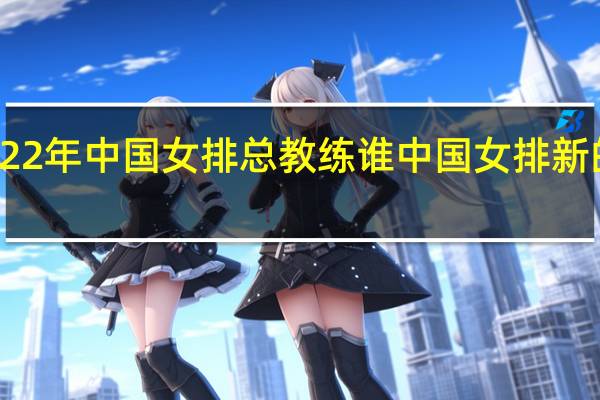 2022年中国女排总教练谁 中国女排新的主教练