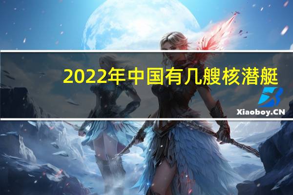 2022年中国有几艘核潜艇（中国有几艘核潜艇）