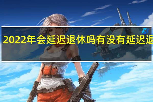 2022年会延迟退休吗　有没有延迟退休表