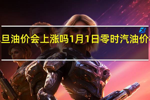 2022年元旦油价会上涨吗 1月1日零时汽油价格调整或现上调