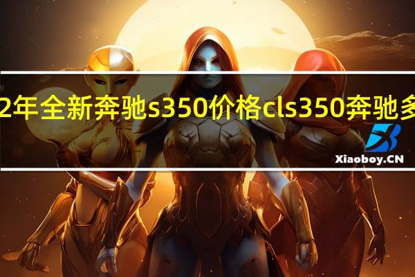 2022年全新奔驰s350价格 cls350奔驰多少钱报价
